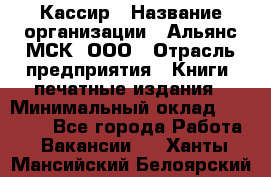 Кассир › Название организации ­ Альянс-МСК, ООО › Отрасль предприятия ­ Книги, печатные издания › Минимальный оклад ­ 26 000 - Все города Работа » Вакансии   . Ханты-Мансийский,Белоярский г.